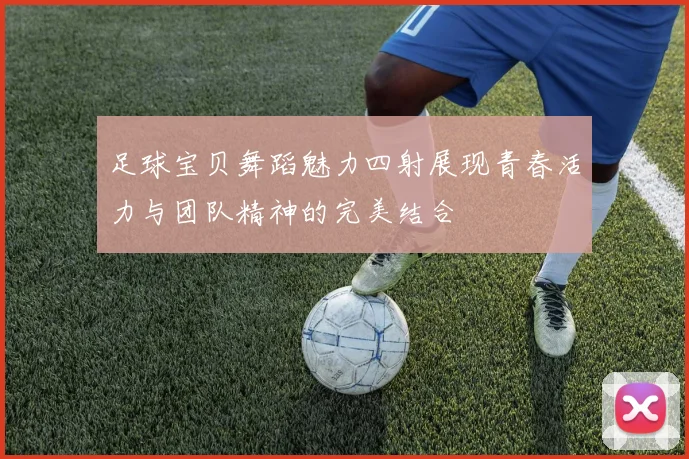 足球宝贝舞蹈魅力四射展现青春活力与团队精神的完美结合
