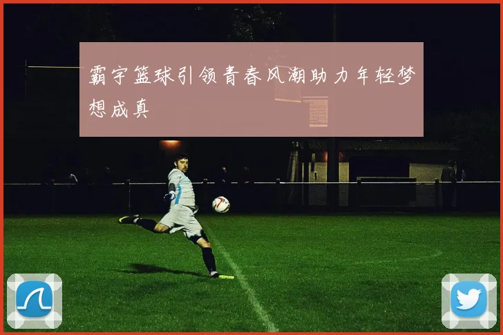 霸宇篮球引领青春风潮助力年轻梦想成真