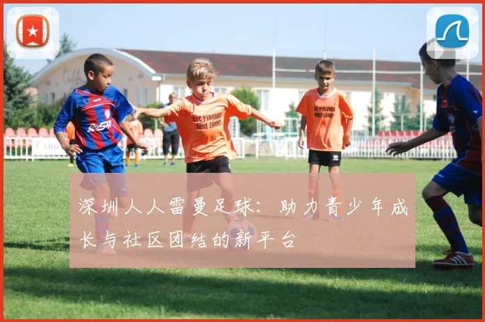 深圳人人雷曼足球：助力青少年成长与社区团结的新平台
