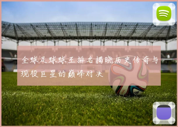 全球足球球王排名揭晓历史传奇与现役巨星的巅峰对决