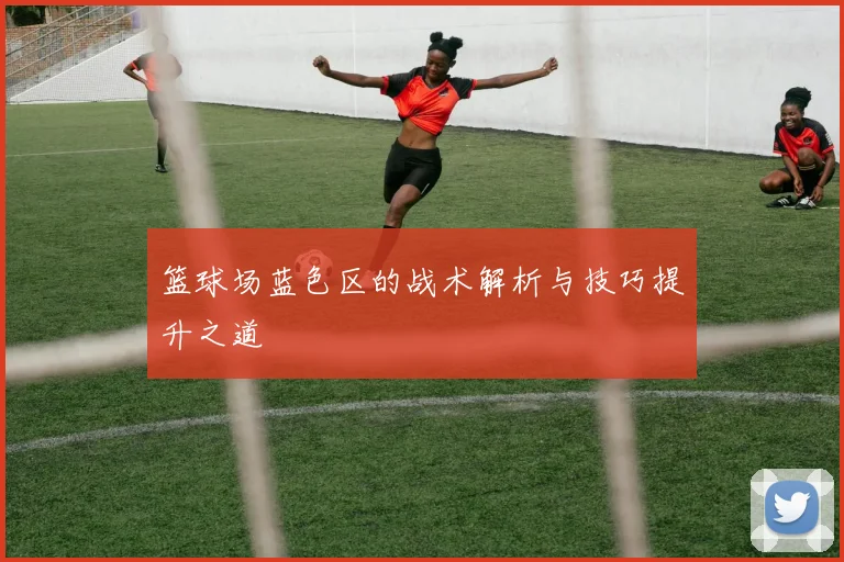 篮球场蓝色区的战术解析与技巧提升之道