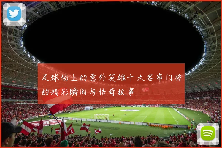 足球场上的意外英雄十大客串门将的精彩瞬间与传奇故事