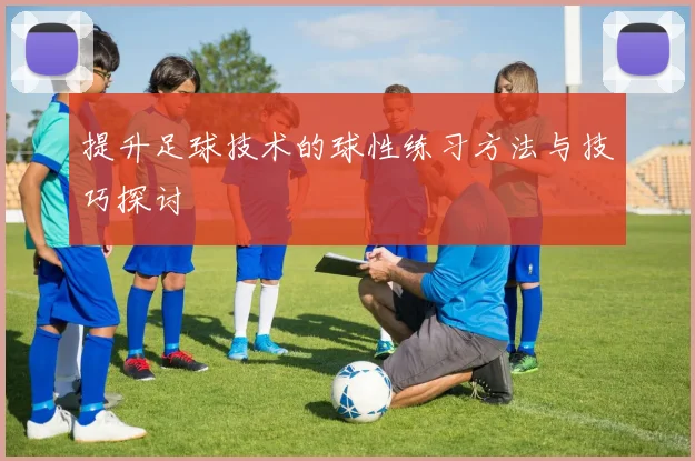 提升足球技术的球性练习方法与技巧探讨