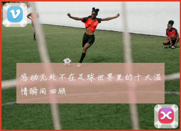 感动无处不在足球世界里的十大温情瞬间回顾