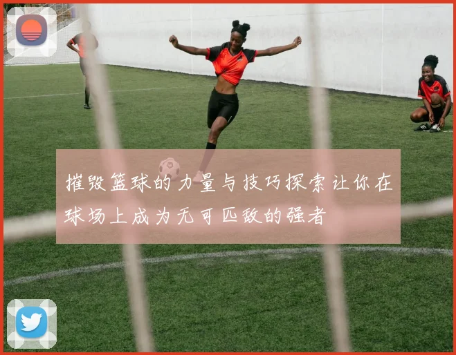 摧毁篮球的力量与技巧探索让你在球场上成为无可匹敌的强者