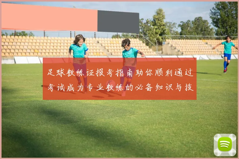 足球教练证报考指南助你顺利通过考试成为专业教练的必备知识与技巧