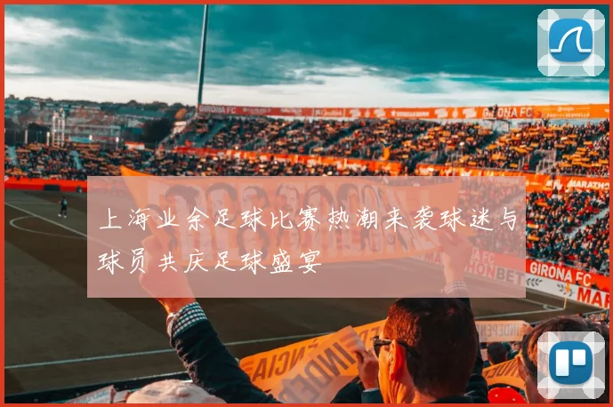 上海业余足球比赛热潮来袭球迷与球员共庆足球盛宴